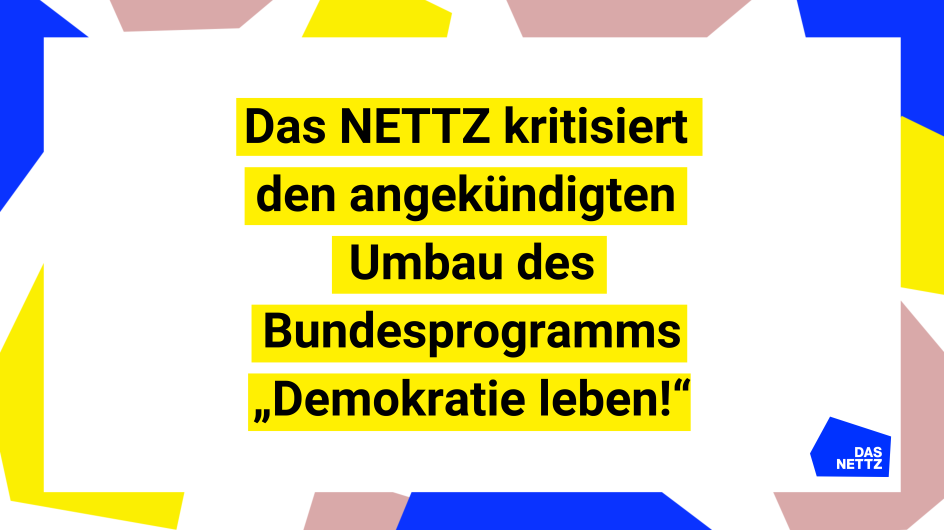 Bunter Rahmen in dem steht: „Das NETTZ kritisiert den geplanten Umbau vom Bundesprogramm Demokratie leben!“